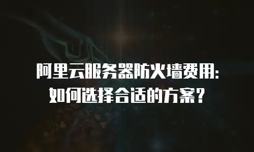阿里云服务器防火墙费用：如何选择合适的方案？