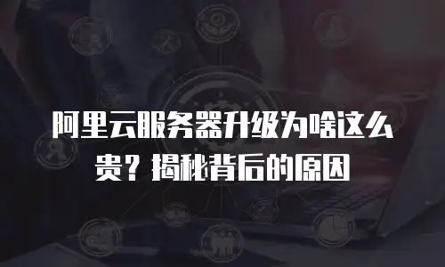 阿里云服务器升级为啥这么贵？揭秘背后的原因