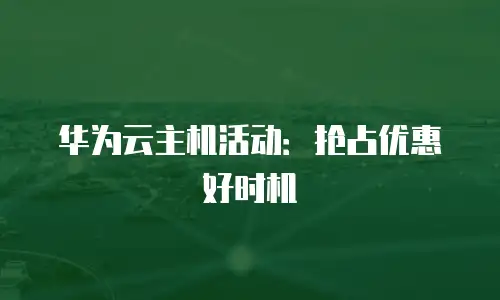 华为云主机活动：抢占优惠好时机