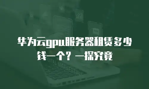 华为云gpu服务器租赁多少钱一个？一探究竟