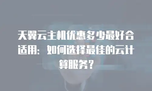 天翼云主机优惠多少最好合适用：如何选择最佳的云计算服务？