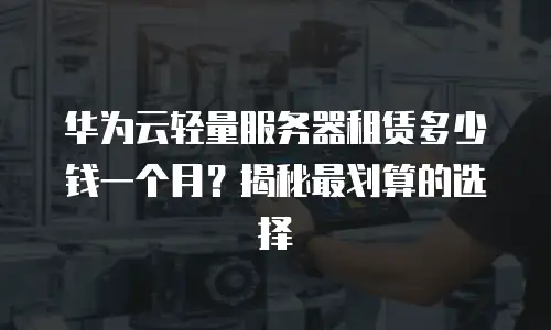 华为云轻量服务器租赁多少钱一个月？揭秘最划算的选择