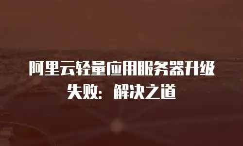 阿里云轻量应用服务器升级失败：解决之道