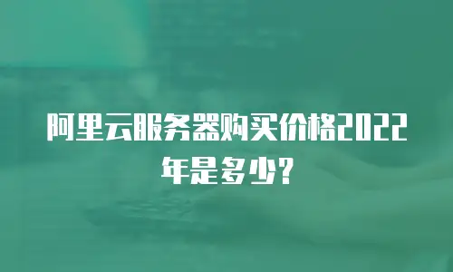 阿里云服务器购买价格2022年是多少？
