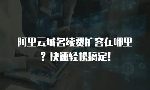 阿里云域名续费扩容在哪里？快速轻松搞定！
