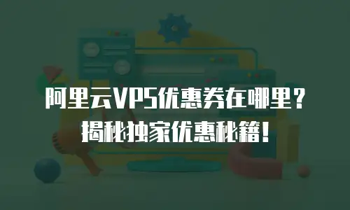 阿里云VPS优惠券在哪里？揭秘独家优惠秘籍！