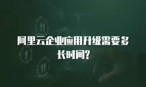阿里云企业应用升级需要多长时间?