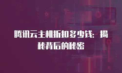 腾讯云主机折扣多少钱：揭秘背后的秘密