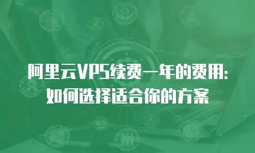 阿里云VPS续费一年的费用：如何选择适合你的方案