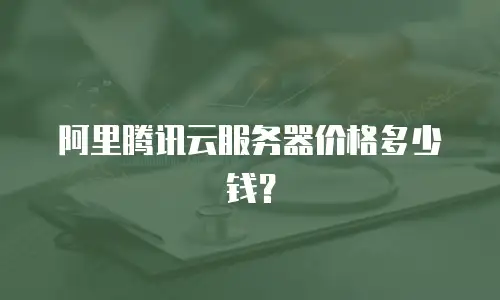 阿里腾讯云服务器价格多少钱？