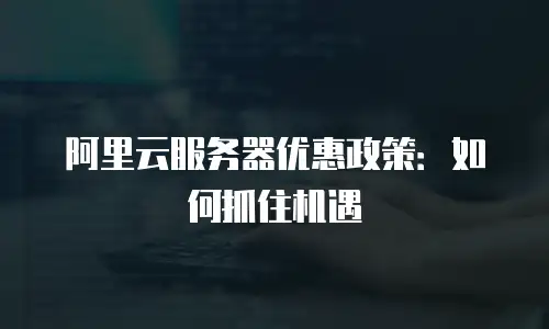 阿里云服务器优惠政策：如何抓住机遇