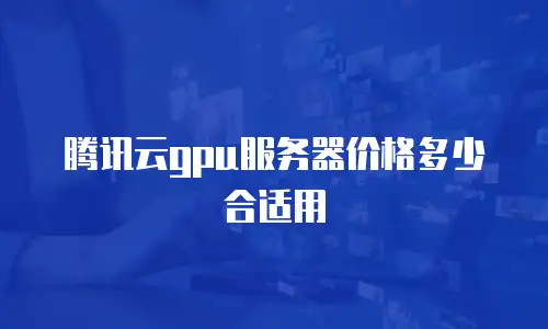 腾讯云gpu服务器价格多少合适用