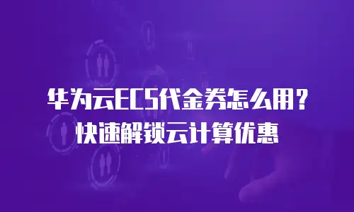 华为云ECS代金券怎么用？快速解锁云计算优惠