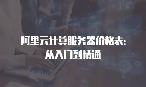 阿里云计算服务器价格表：从入门到精通