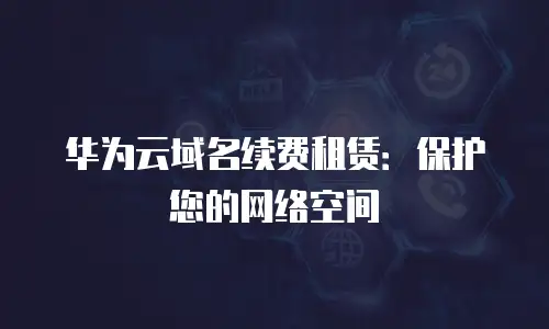 华为云域名续费租赁：保护您的网络空间