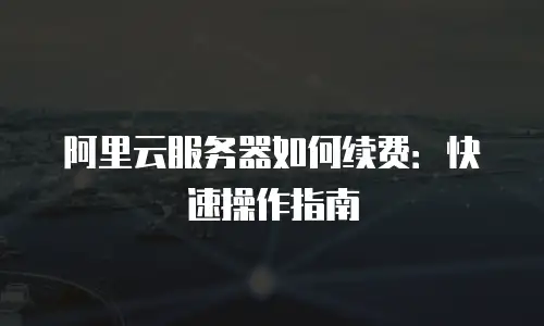 阿里云服务器如何续费：快速操作指南