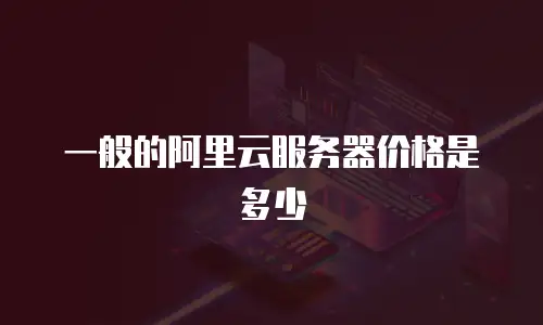 一般的阿里云服务器价格是多少