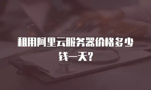 租用阿里云服务器价格多少钱一天？