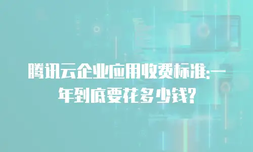 腾讯云企业应用收费标准:一年到底要花多少钱?