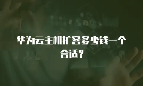 华为云主机扩容多少钱一个合适？