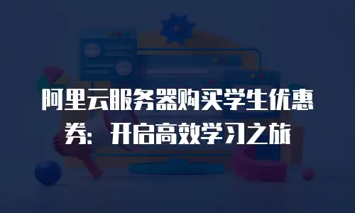 阿里云服务器购买学生优惠券：开启高效学习之旅