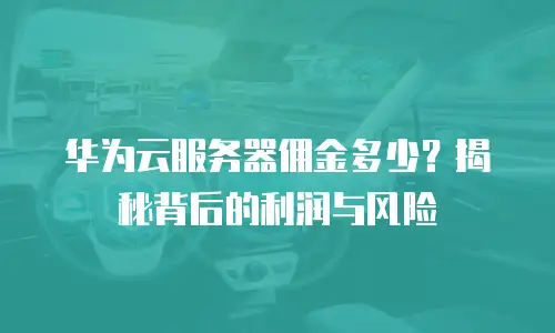 华为云服务器佣金多少？揭秘背后的利润与风险