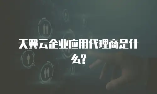 天翼云企业应用代理商是什么?