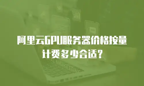 阿里云GPU服务器价格按量计费多少合适？