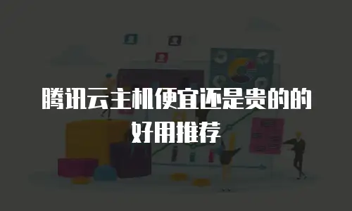 腾讯云主机便宜还是贵的的好用推荐