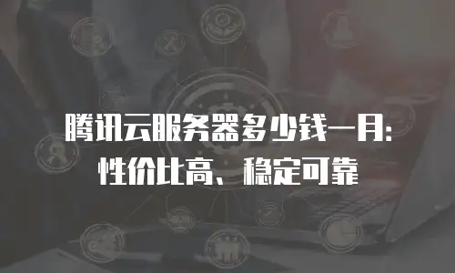 腾讯云服务器多少钱一月：性价比高、稳定可靠