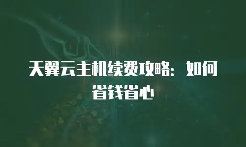 天翼云主机续费攻略：如何省钱省心