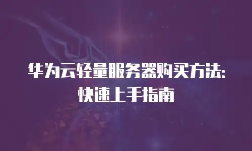华为云轻量服务器购买方法：快速上手指南