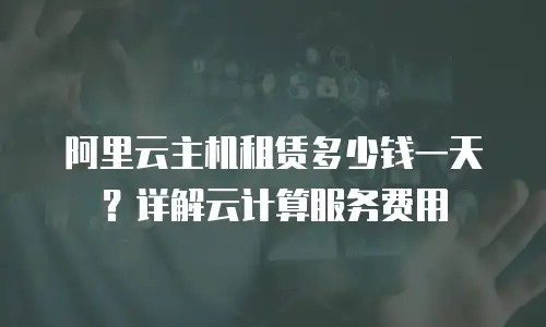 阿里云主机租赁多少钱一天？详解云计算服务费用
