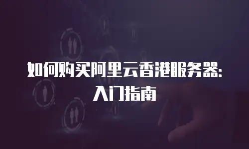 如何购买阿里云香港服务器：入门指南