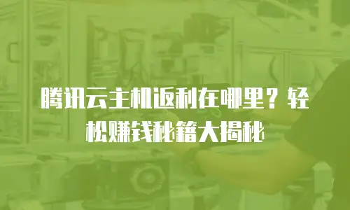 腾讯云主机返利在哪里？轻松赚钱秘籍大揭秘