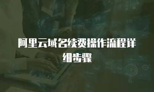 阿里云域名续费操作流程详细步骤