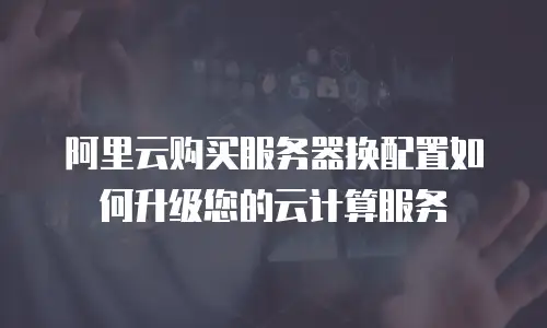 阿里云购买服务器换配置如何升级您的云计算服务