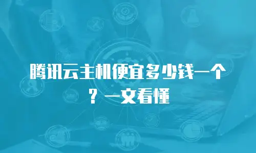 腾讯云主机便宜多少钱一个？一文看懂