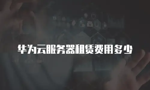 华为云服务器租赁费用多少