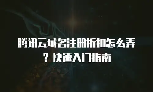 腾讯云域名注册折扣怎么弄？快速入门指南