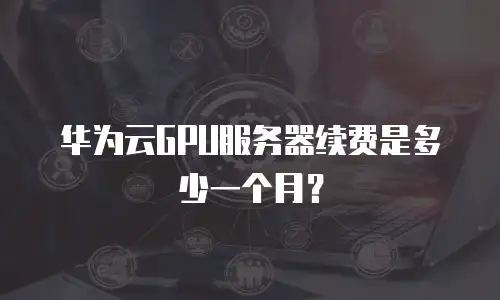华为云GPU服务器续费是多少一个月？