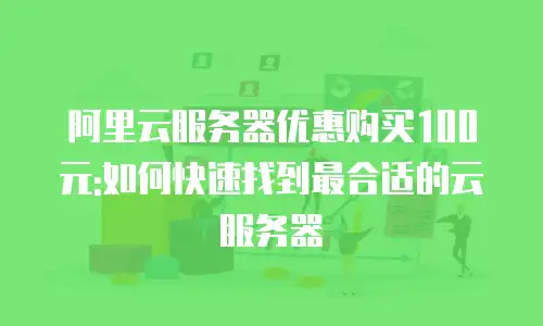 阿里云服务器优惠购买100元:如何快速找到最合适的云服务器