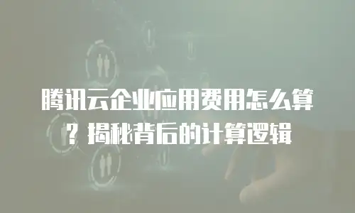 腾讯云企业应用费用怎么算？揭秘背后的计算逻辑
