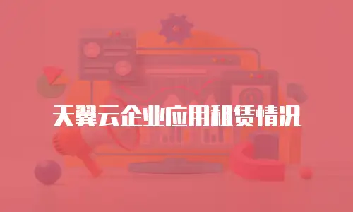 天翼云企业应用租赁情况