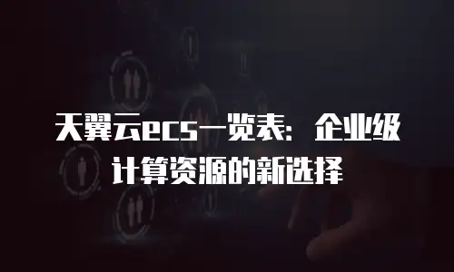 天翼云ecs一览表：企业级计算资源的新选择