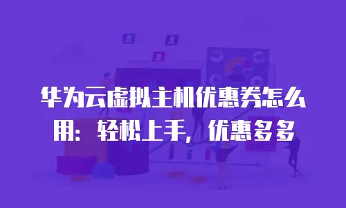 华为云虚拟主机优惠券怎么用：轻松上手，优惠多多