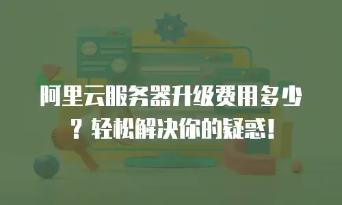 阿里云服务器升级费用多少？轻松解决你的疑惑！