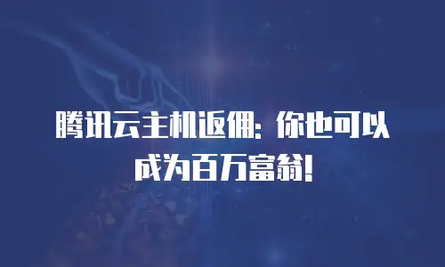 腾讯云主机返佣: 你也可以成为百万富翁!