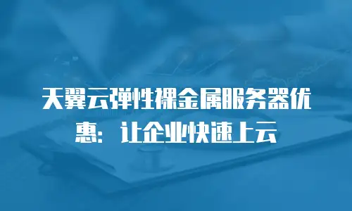 天翼云弹性裸金属服务器优惠：让企业快速上云