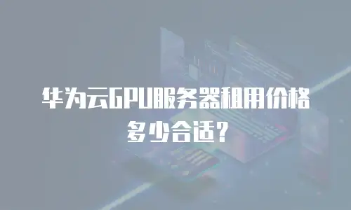 华为云GPU服务器租用价格多少合适？